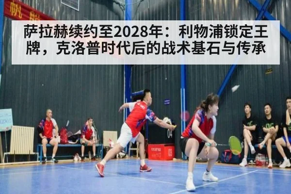 萨拉赫续约至2028年：利物浦锁定王牌，克洛普时代后的战术基石与传承