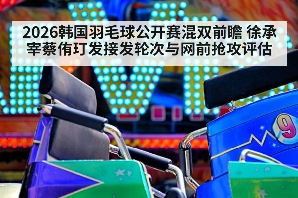 2026韩国羽毛球公开赛混双前瞻 徐承宰蔡侑玎发接发轮次与网前抢攻评估