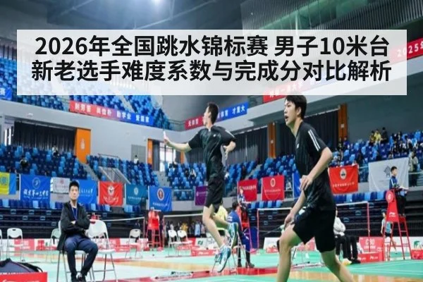 2026年全国跳水锦标赛 男子10米台新老选手难度系数与完成分对比解析